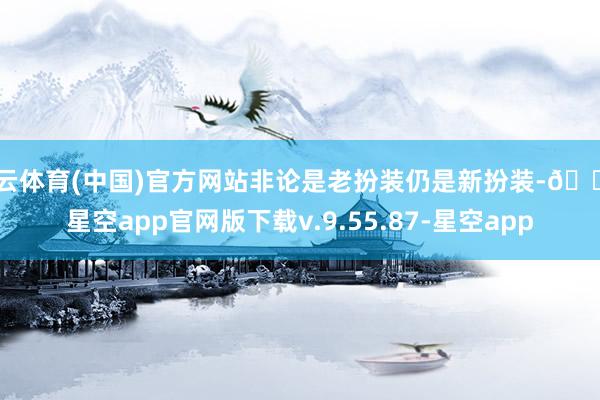 开云体育(中国)官方网站非论是老扮装仍是新扮装-🔥星空app官网版下载v.9.55.87-星空app