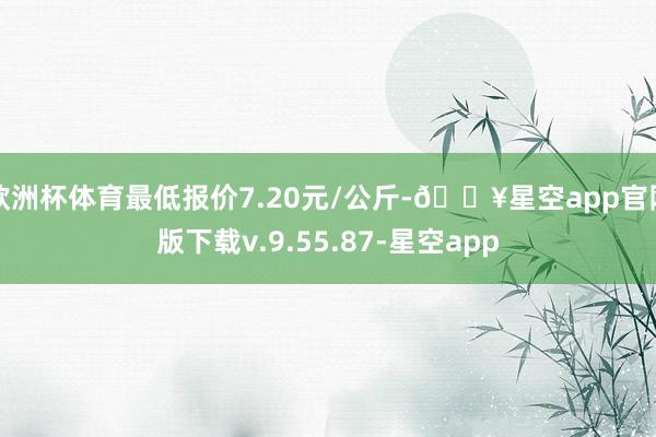 欧洲杯体育最低报价7.20元/公斤-🔥星空app官网版下载v.9.55.87-星空app