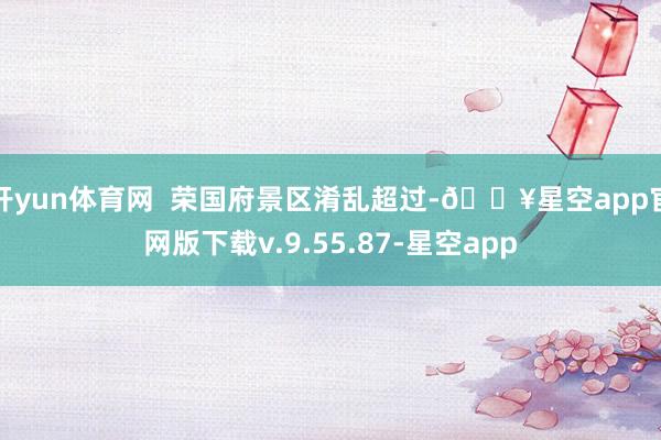 开yun体育网  荣国府景区淆乱超过-🔥星空app官网版下载v.9.55.87-星空app