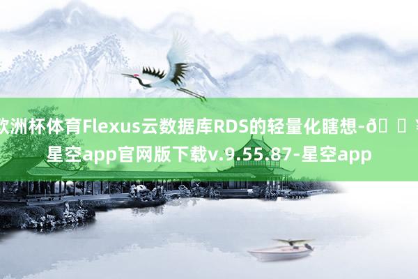 欧洲杯体育Flexus云数据库RDS的轻量化瞎想-🔥星空app官网版下载v.9.55.87-星空app