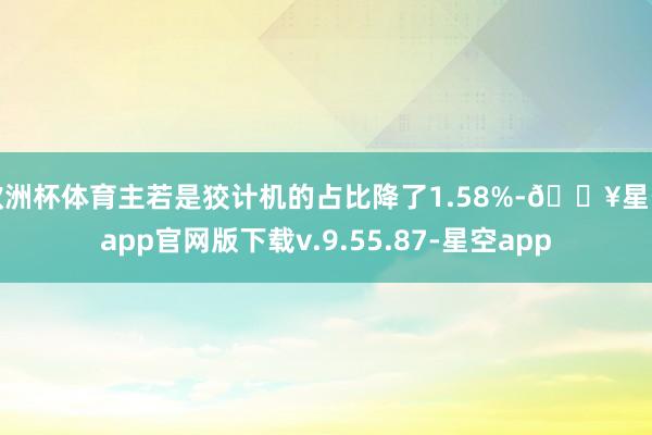 欧洲杯体育主若是狡计机的占比降了1.58%-🔥星空app官网版下载v.9.55.87-星空app