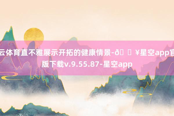 开云体育直不雅展示开拓的健康情景-🔥星空app官网版下载v.9.55.87-星空app