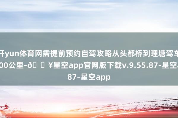 开yun体育网需提前预约自驾攻略从头都桥到理塘驾车约200公里-🔥星空app官网版下载v.9.55.87-星空app