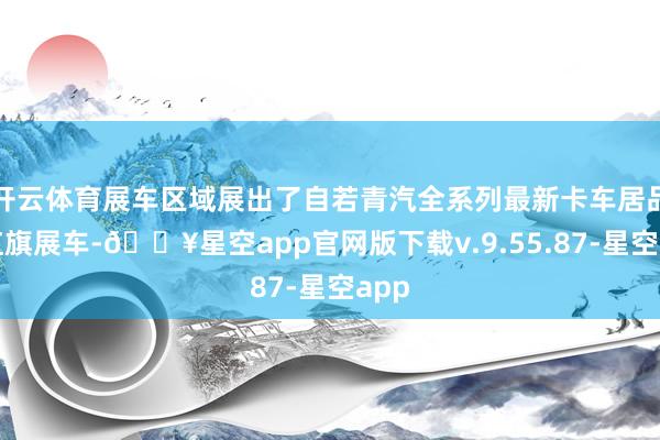 开云体育展车区域展出了自若青汽全系列最新卡车居品和红旗展车-🔥星空app官网版下载v.9.55.87-星空app