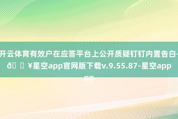 开云体育有效户在应答平台上公开质疑钉钉内置告白-🔥星空app官网版下载v.9.55.87-星空app