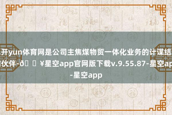 开yun体育网是公司主焦煤物贸一体化业务的计谋结结伙伴-🔥星空app官网版下载v.9.55.87-星空app