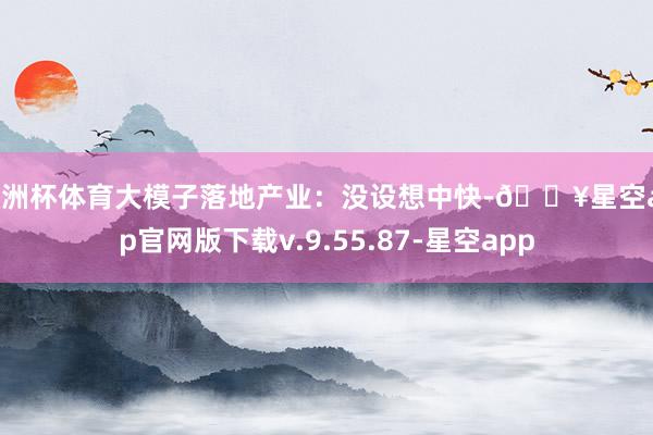 欧洲杯体育大模子落地产业：没设想中快-🔥星空app官网版下载v.9.55.87-星空app