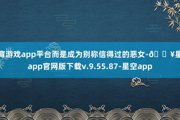 体育游戏app平台而是成为别称信得过的恶女-🔥星空app官网版下载v.9.55.87-星空app