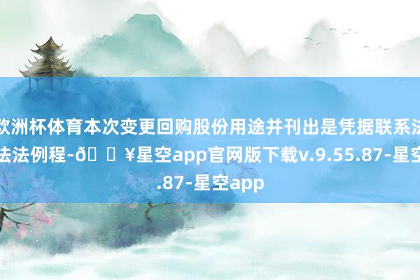 欧洲杯体育本次变更回购股份用途并刊出是凭据联系法律、法法例程-🔥星空app官网版下载v.9.55.87-星空app