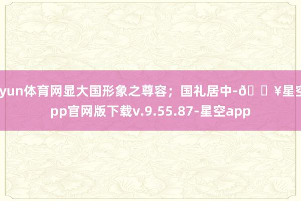 开yun体育网显大国形象之尊容；国礼居中-🔥星空app官网版下载v.9.55.87-星空app