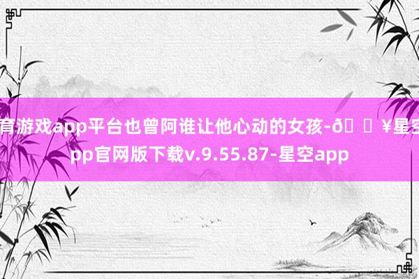 体育游戏app平台也曾阿谁让他心动的女孩-🔥星空app官网版下载v.9.55.87-星空app