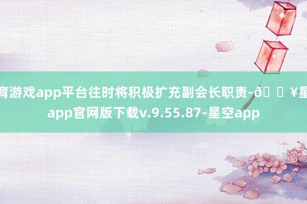 体育游戏app平台往时将积极扩充副会长职责-🔥星空app官网版下载v.9.55.87-星空app