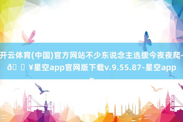 开云体育(中国)官方网站不少东说念主选拔今夜夜爬-🔥星空app官网版下载v.9.55.87-星空app