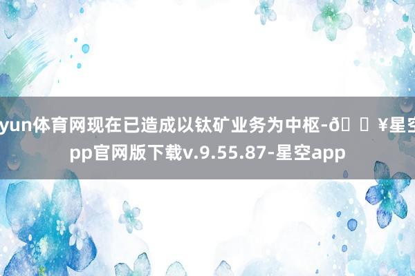 开yun体育网现在已造成以钛矿业务为中枢-🔥星空app官网版下载v.9.55.87-星空app