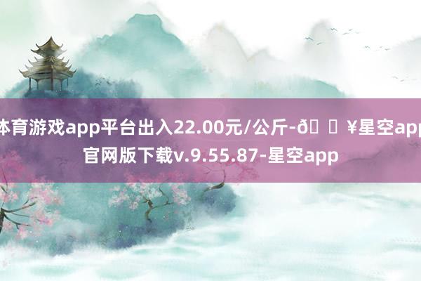 体育游戏app平台出入22.00元/公斤-🔥星空app官网版下载v.9.55.87-星空app