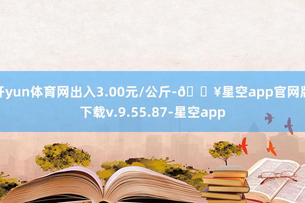 开yun体育网出入3.00元/公斤-🔥星空app官网版下载v.9.55.87-星空app