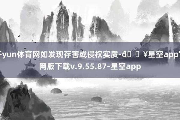 开yun体育网如发现存害或侵权实质-🔥星空app官网版下载v.9.55.87-星空app