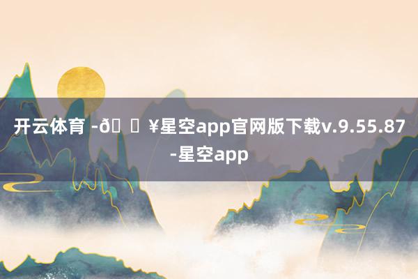 开云体育 -🔥星空app官网版下载v.9.55.87-星空app