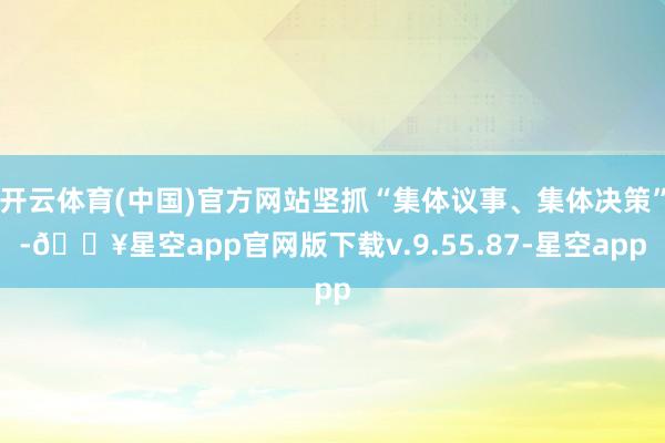 开云体育(中国)官方网站坚抓“集体议事、集体决策”-🔥星空app官网版下载v.9.55.87-星空app