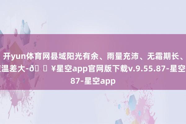 开yun体育网县域阳光有余、雨量充沛、无霜期长、日夜温差大-🔥星空app官网版下载v.9.55.87-星空app