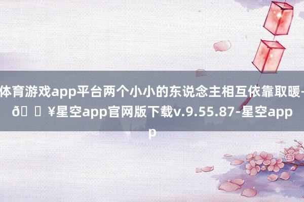 体育游戏app平台两个小小的东说念主相互依靠取暖-🔥星空app官网版下载v.9.55.87-星空app