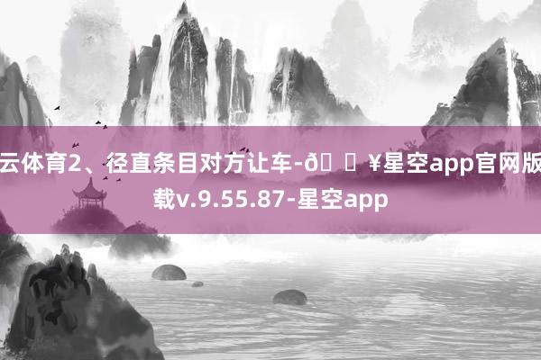 开云体育2、径直条目对方让车-🔥星空app官网版下载v.9.55.87-星空app