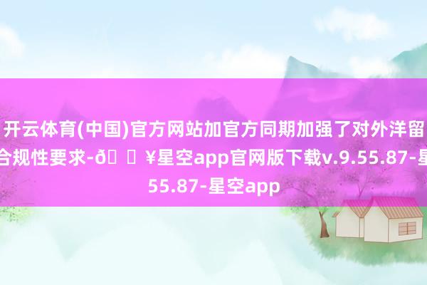 开云体育(中国)官方网站加官方同期加强了对外洋留学生的合规性要求-🔥星空app官网版下载v.9.55.87-星空app