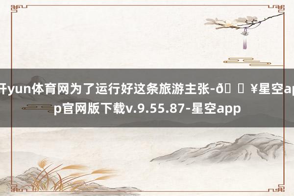 开yun体育网　　为了运行好这条旅游主张-🔥星空app官网版下载v.9.55.87-星空app