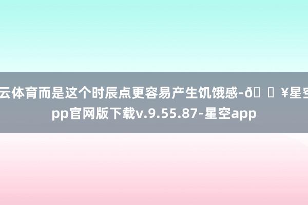 开云体育而是这个时辰点更容易产生饥饿感-🔥星空app官网版下载v.9.55.87-星空app