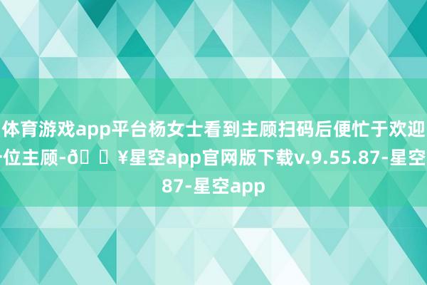 体育游戏app平台杨女士看到主顾扫码后便忙于欢迎下一位主顾-🔥星空app官网版下载v.9.55.87-星空app