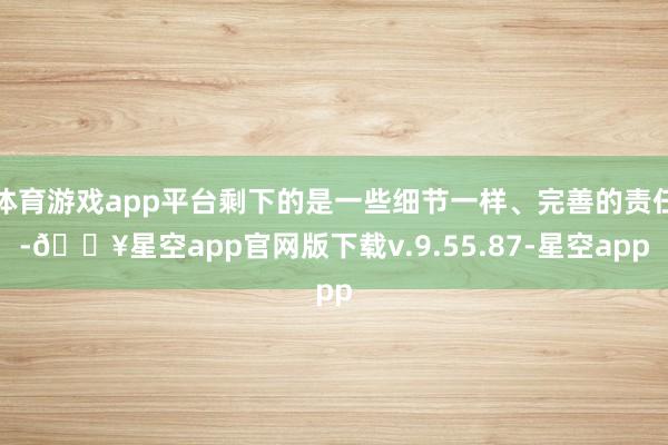 体育游戏app平台剩下的是一些细节一样、完善的责任-🔥星空app官网版下载v.9.55.87-星空app