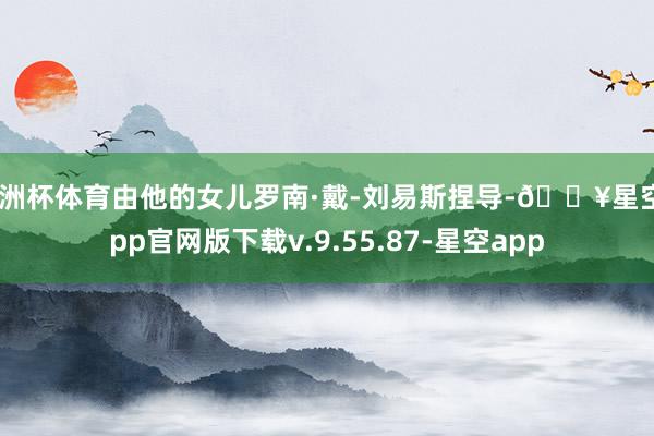 欧洲杯体育由他的女儿罗南·戴-刘易斯捏导-🔥星空app官网版下载v.9.55.87-星空app