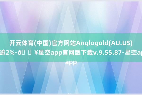 开云体育(中国)官方网站Anglogold(AU.US)涨逾2%-🔥星空app官网版下载v.9.55.87-星空app