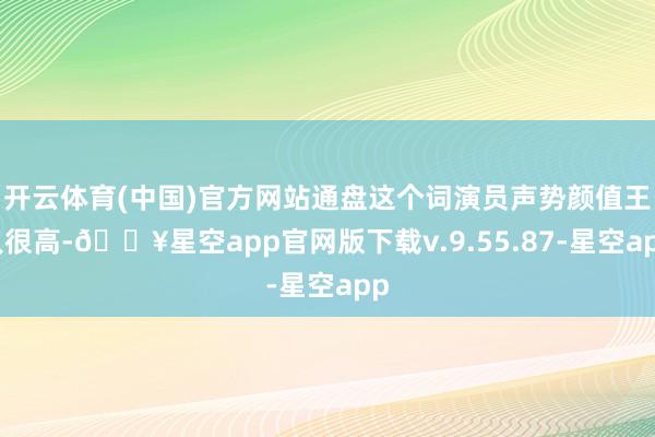 开云体育(中国)官方网站通盘这个词演员声势颜值王人很高-🔥星空app官网版下载v.9.55.87-星空app