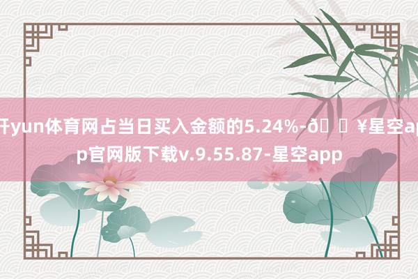 开yun体育网占当日买入金额的5.24%-🔥星空app官网版下载v.9.55.87-星空app