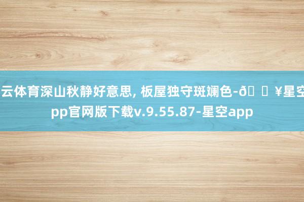 开云体育深山秋静好意思, 板屋独守斑斓色-🔥星空app官网版下载v.9.55.87-星空app