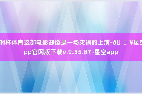 欧洲杯体育这部电影却像是一场灾祸的上演-🔥星空app官网版下载v.9.55.87-星空app