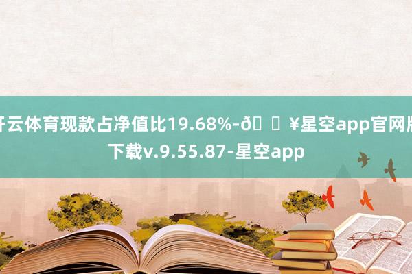 开云体育现款占净值比19.68%-🔥星空app官网版下载v.9.55.87-星空app