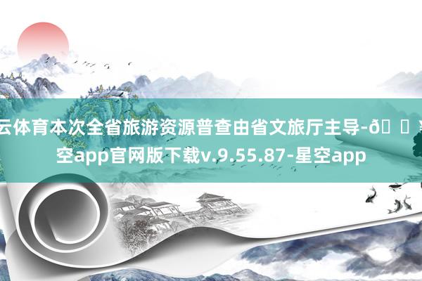 开云体育本次全省旅游资源普查由省文旅厅主导-🔥星空app官网版下载v.9.55.87-星空app