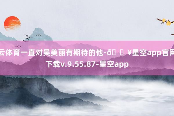 开云体育一直对吴美丽有期待的他-🔥星空app官网版下载v.9.55.87-星空app