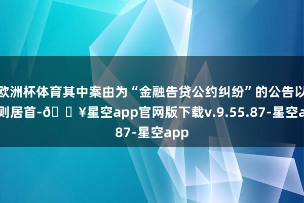 欧洲杯体育其中案由为“金融告贷公约纠纷”的公告以31则居首-🔥星空app官网版下载v.9.55.87-星空app