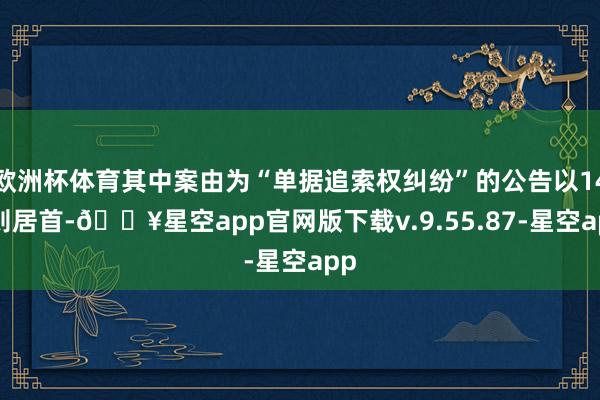 欧洲杯体育其中案由为“单据追索权纠纷”的公告以149则居首-🔥星空app官网版下载v.9.55.87-星空app