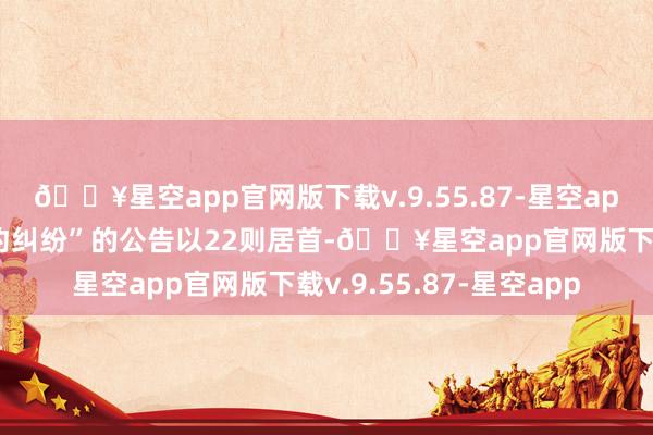 🔥星空app官网版下载v.9.55.87-星空app其中案由为“交易条约纠纷”的公告以22则居首-🔥星空app官网版下载v.9.55.87-星空app