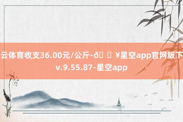 开云体育收支36.00元/公斤-🔥星空app官网版下载v.9.55.87-星空app