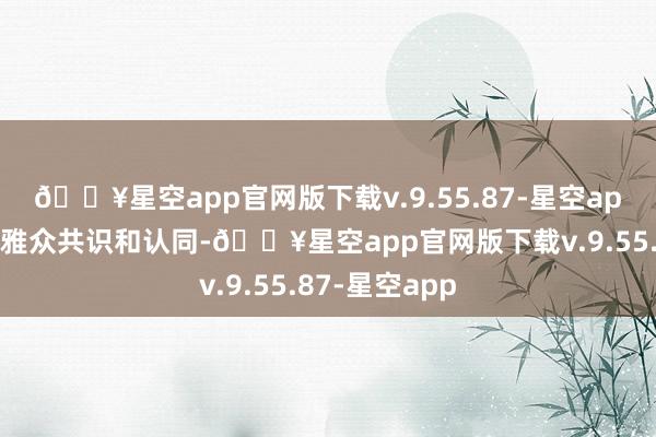 🔥星空app官网版下载v.9.55.87-星空app填塞得到不雅众共识和认同-🔥星空app官网版下载v.9.55.87-星空app