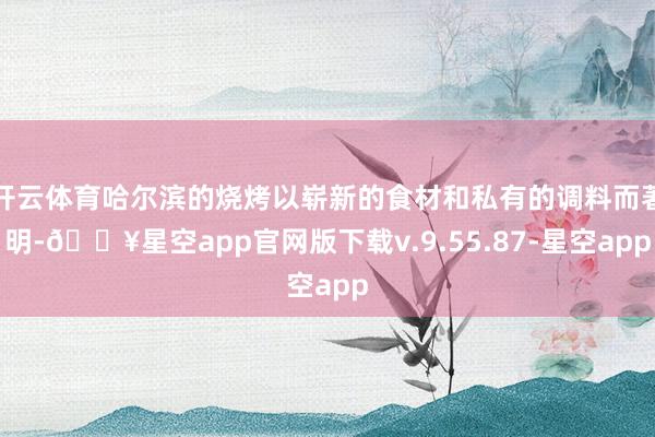 开云体育哈尔滨的烧烤以崭新的食材和私有的调料而著明-🔥星空app官网版下载v.9.55.87-星空app