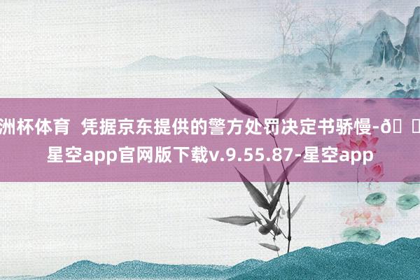 欧洲杯体育  凭据京东提供的警方处罚决定书骄慢-🔥星空app官网版下载v.9.55.87-星空app