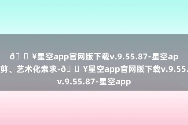 🔥星空app官网版下载v.9.55.87-星空app进行后期裁剪、艺术化索求-🔥星空app官网版下载v.9.55.87-星空app