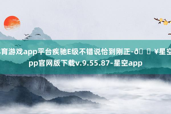 体育游戏app平台疾驰E级不错说恰到刚正-🔥星空app官网版下载v.9.55.87-星空app