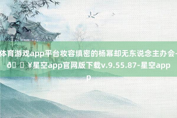 体育游戏app平台妆容缜密的杨幂却无东说念主办会-🔥星空app官网版下载v.9.55.87-星空app